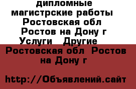 дипломные, магистрские работы - Ростовская обл., Ростов-на-Дону г. Услуги » Другие   . Ростовская обл.,Ростов-на-Дону г.